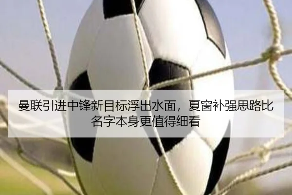 曼联引进中锋新目标浮出水面，夏窗补强思路比名字本身更值得细看